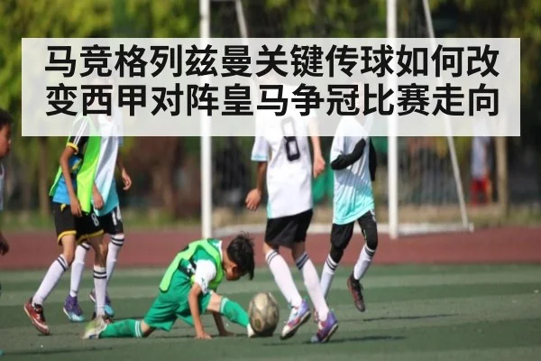 马竞格列兹曼关键传球如何改变西甲对阵皇马争冠比赛走向 | kaiyun