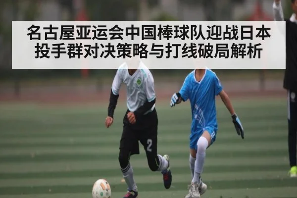 名古屋亚运会中国棒球队迎战日本投手群对决策略与打线破局解析
