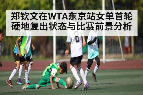 郑钦文在WTA东京站女单首轮硬地复出状态与比赛前景分析 | kaiyun