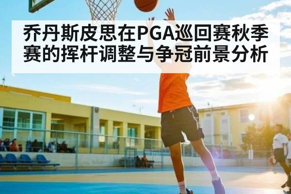 乔丹斯皮思在PGA巡回赛秋季赛的挥杆调整与争冠前景分析 | kaiyun