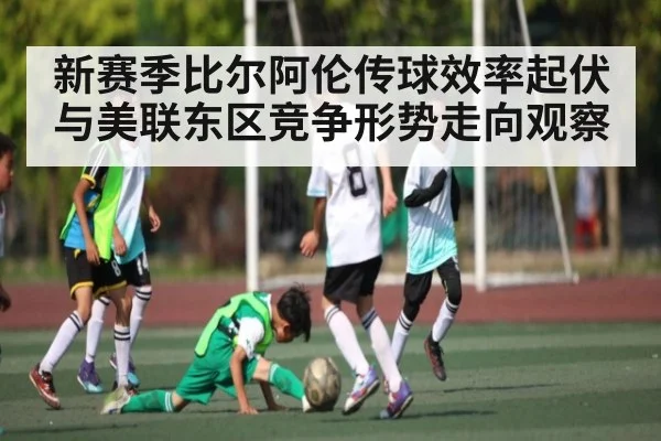 新赛季比尔阿伦传球效率起伏与美联东区竞争形势走向观察