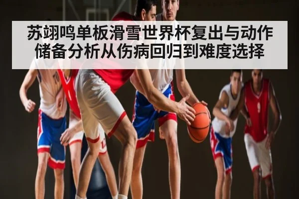 苏翊鸣单板滑雪世界杯复出与动作储备分析从伤病回归到难度选择 | kaiyun