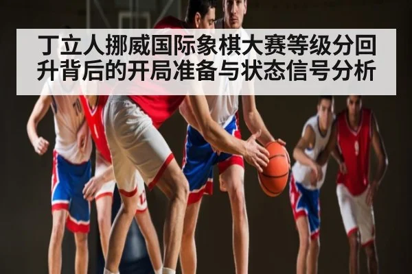 丁立人挪威国际象棋大赛等级分回升背后的开局准备与状态信号分析 | kaiyun
